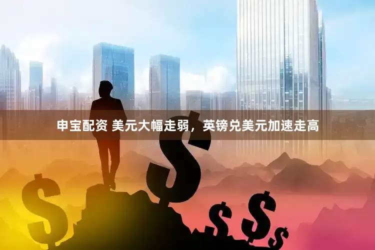 申宝配资 美元大幅走弱，英镑兑美元加速走高