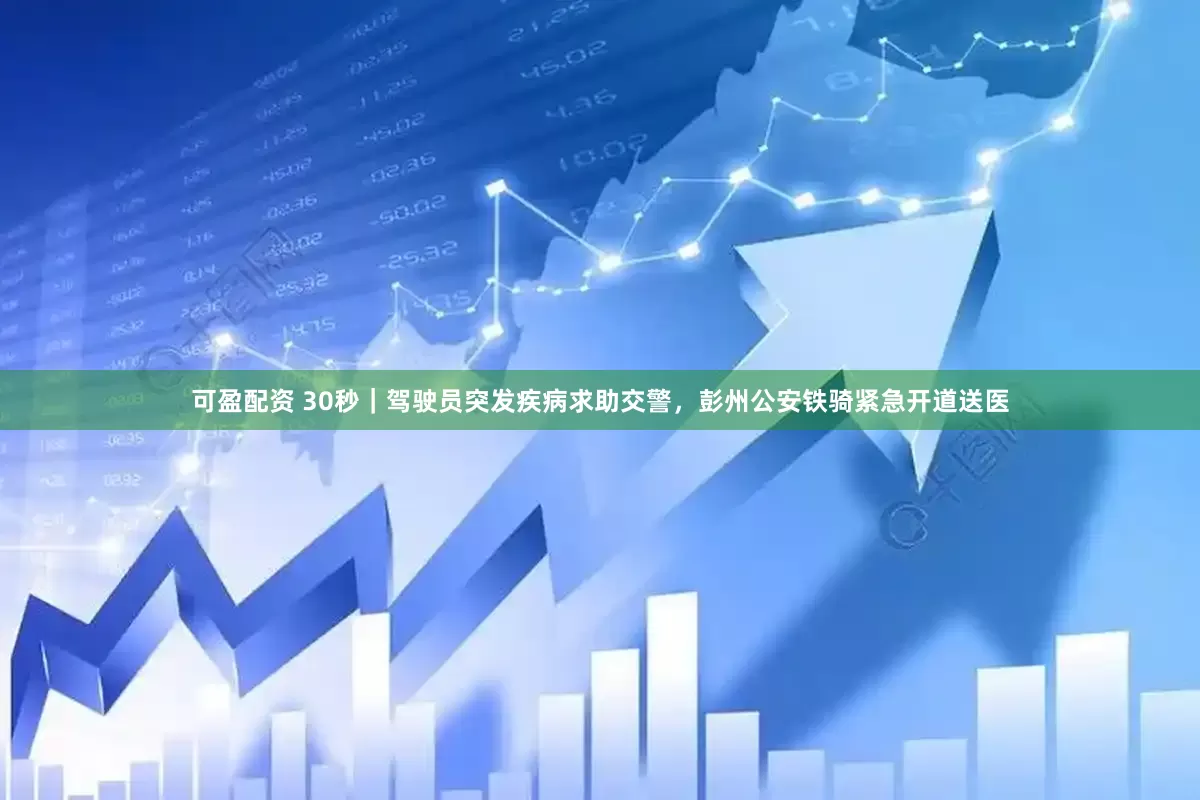 可盈配资 30秒｜驾驶员突发疾病求助交警，彭州公安铁骑紧急开道送医