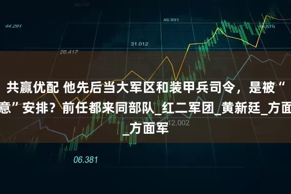 共赢优配 他先后当大军区和装甲兵司令，是被“有意”安排？前任都来同部队_红二军团_黄新廷_方面军