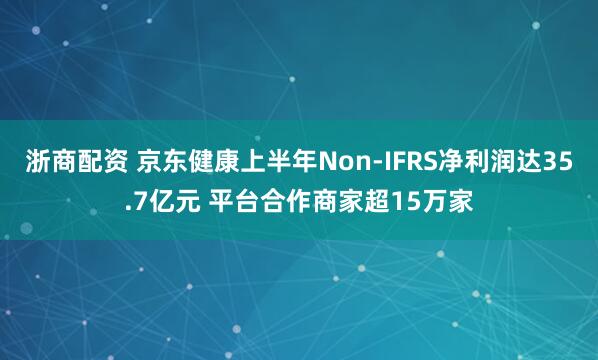 浙商配资 京东健康上半年Non-IFRS净利润达35.7亿元 平台合作商家超15万家