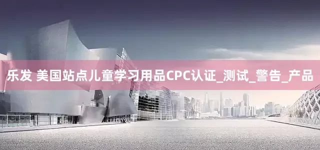 乐发 美国站点儿童学习用品CPC认证_测试_警告_产品