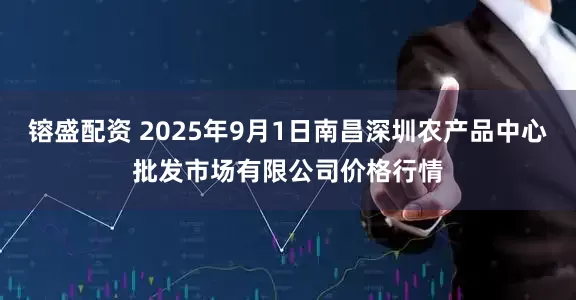 镕盛配资 2025年9月1日南昌深圳农产品中心批发市场有限公司价格行情