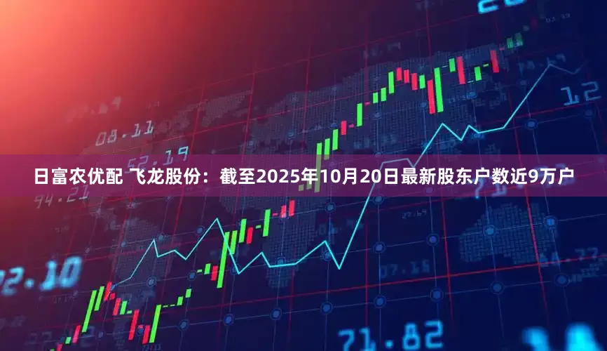 日富农优配 飞龙股份：截至2025年10月20日最新股东户数近9万户