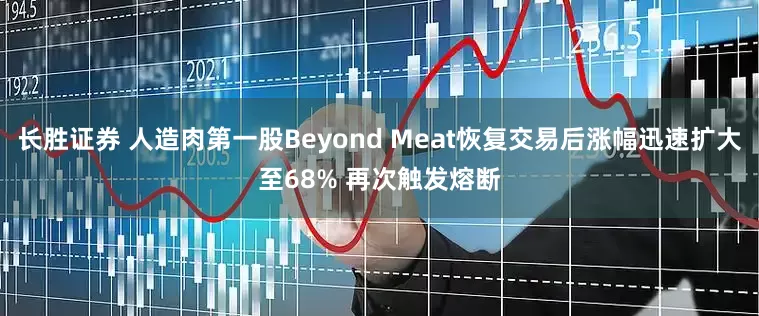 长胜证券 人造肉第一股Beyond Meat恢复交易后涨幅迅速扩大至68% 再次触发熔断