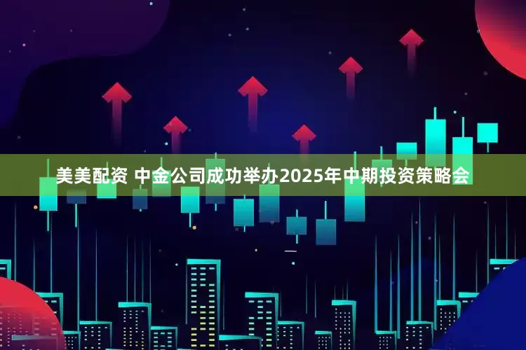 美美配资 中金公司成功举办2025年中期投资策略会