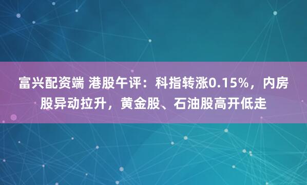 富兴配资端 港股午评：科指转涨0.15%，内房股异动拉升，黄金股、石油股高开低走