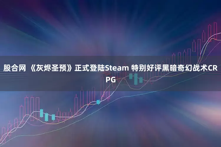 股合网 《灰烬圣预》正式登陆Steam 特别好评黑暗奇幻战术CRPG