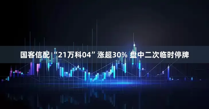 国客信配 “21万科04”涨超30% 盘中二次临时停牌