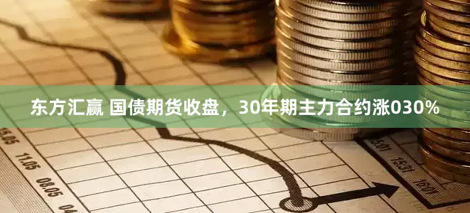 东方汇赢 国债期货收盘，30年期主力合约涨030%