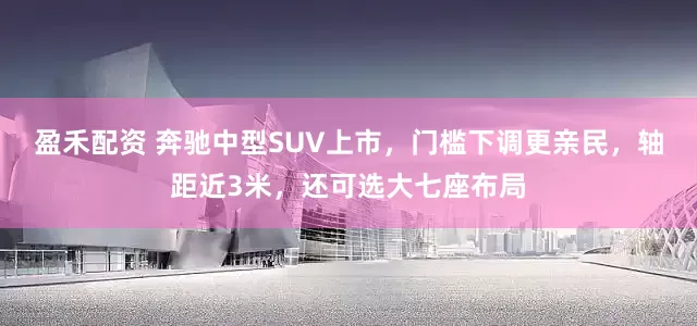 盈禾配资 奔驰中型SUV上市，门槛下调更亲民，轴距近3米，还可选大七座布局