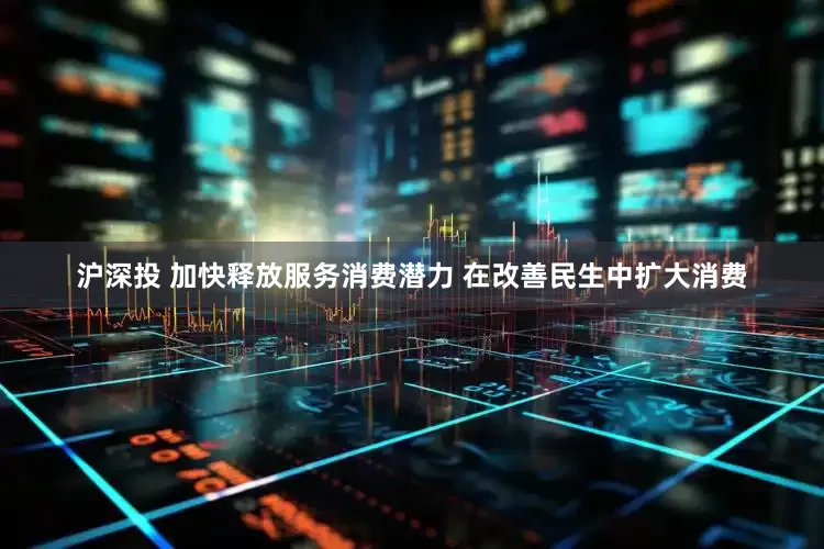 沪深投 加快释放服务消费潜力 在改善民生中扩大消费