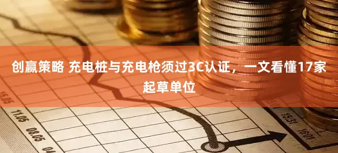 创赢策略 充电桩与充电枪须过3C认证，一文看懂17家起草单位