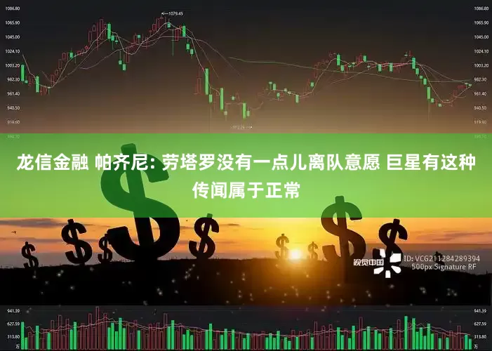 龙信金融 帕齐尼: 劳塔罗没有一点儿离队意愿 巨星有这种传闻属于正常
