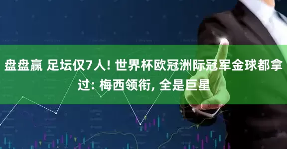 盘盘赢 足坛仅7人! 世界杯欧冠洲际冠军金球都拿过: 梅西领衔, 全是巨星