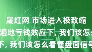 晟红网 市场进入极致缩量磨底, 遍地亏钱效应下, 我们该怎么看懂盘面信号